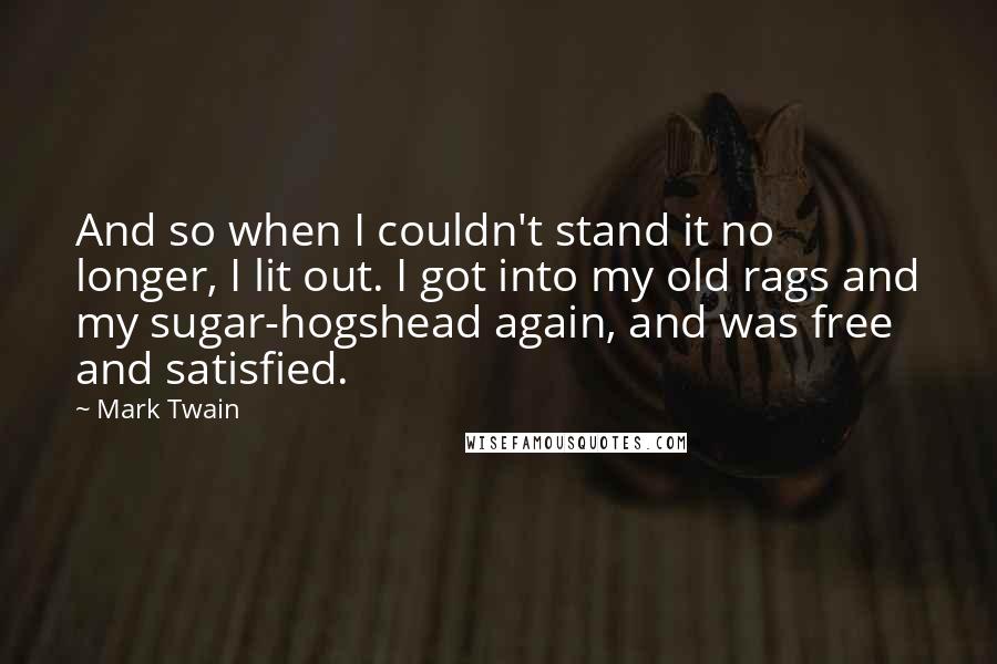 Mark Twain Quotes: And so when I couldn't stand it no longer, I lit out. I got into my old rags and my sugar-hogshead again, and was free and satisfied.