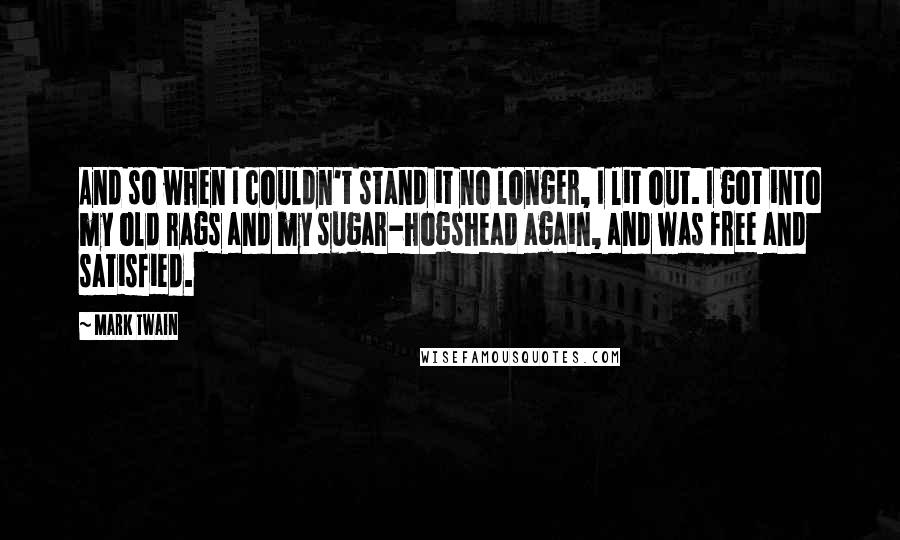 Mark Twain Quotes: And so when I couldn't stand it no longer, I lit out. I got into my old rags and my sugar-hogshead again, and was free and satisfied.