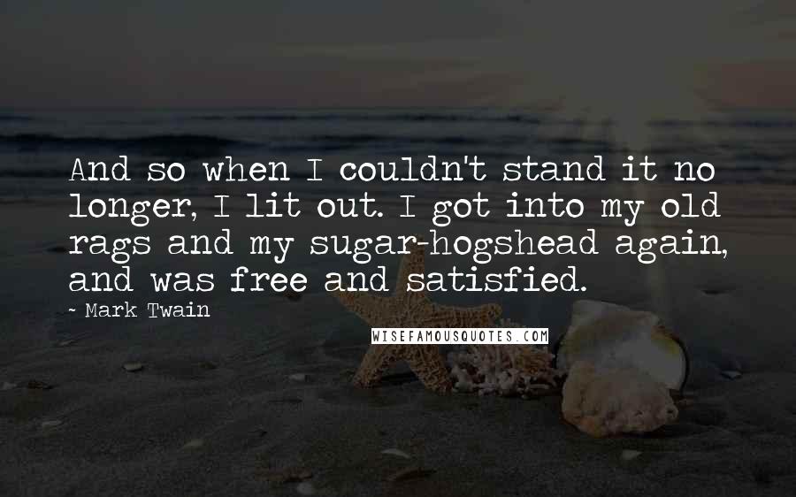 Mark Twain Quotes: And so when I couldn't stand it no longer, I lit out. I got into my old rags and my sugar-hogshead again, and was free and satisfied.