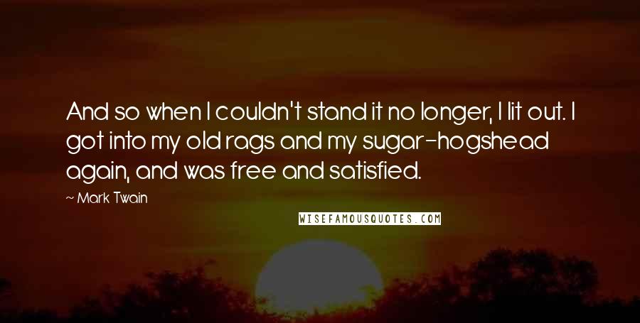 Mark Twain Quotes: And so when I couldn't stand it no longer, I lit out. I got into my old rags and my sugar-hogshead again, and was free and satisfied.