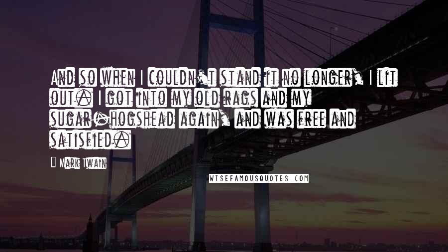 Mark Twain Quotes: And so when I couldn't stand it no longer, I lit out. I got into my old rags and my sugar-hogshead again, and was free and satisfied.