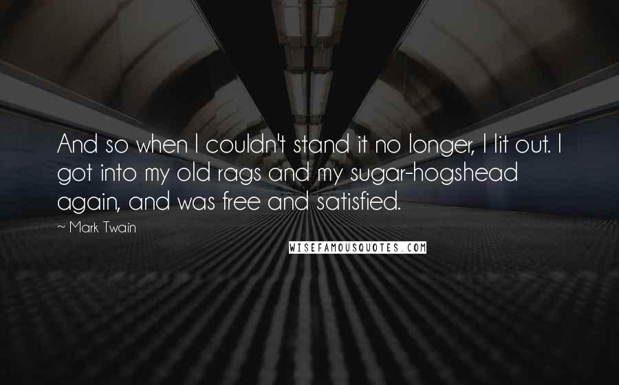 Mark Twain Quotes: And so when I couldn't stand it no longer, I lit out. I got into my old rags and my sugar-hogshead again, and was free and satisfied.