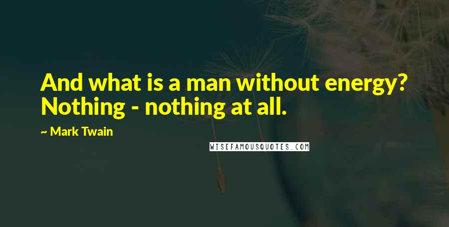 Mark Twain Quotes: And what is a man without energy? Nothing - nothing at all.