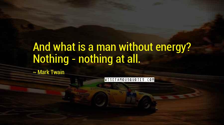 Mark Twain Quotes: And what is a man without energy? Nothing - nothing at all.