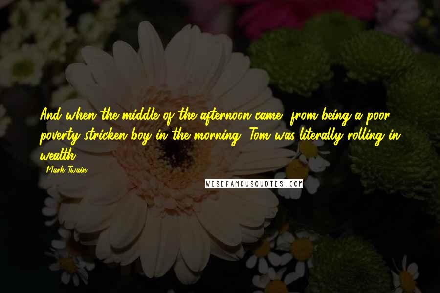 Mark Twain Quotes: And when the middle of the afternoon came, from being a poor poverty-stricken boy in the morning, Tom was literally rolling in wealth.