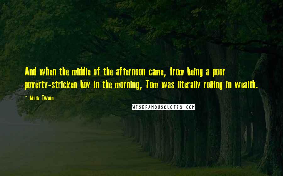 Mark Twain Quotes: And when the middle of the afternoon came, from being a poor poverty-stricken boy in the morning, Tom was literally rolling in wealth.