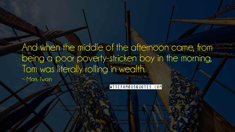 Mark Twain Quotes: And when the middle of the afternoon came, from being a poor poverty-stricken boy in the morning, Tom was literally rolling in wealth.