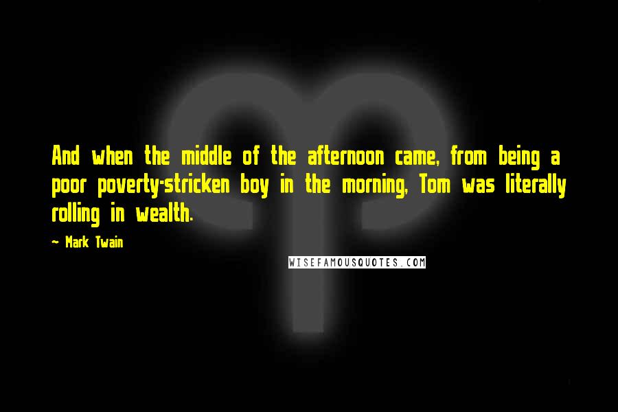 Mark Twain Quotes: And when the middle of the afternoon came, from being a poor poverty-stricken boy in the morning, Tom was literally rolling in wealth.