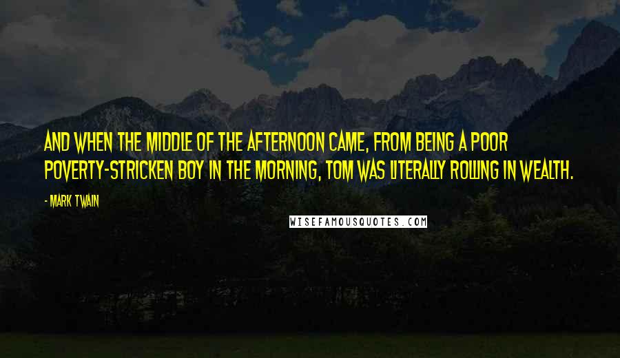 Mark Twain Quotes: And when the middle of the afternoon came, from being a poor poverty-stricken boy in the morning, Tom was literally rolling in wealth.