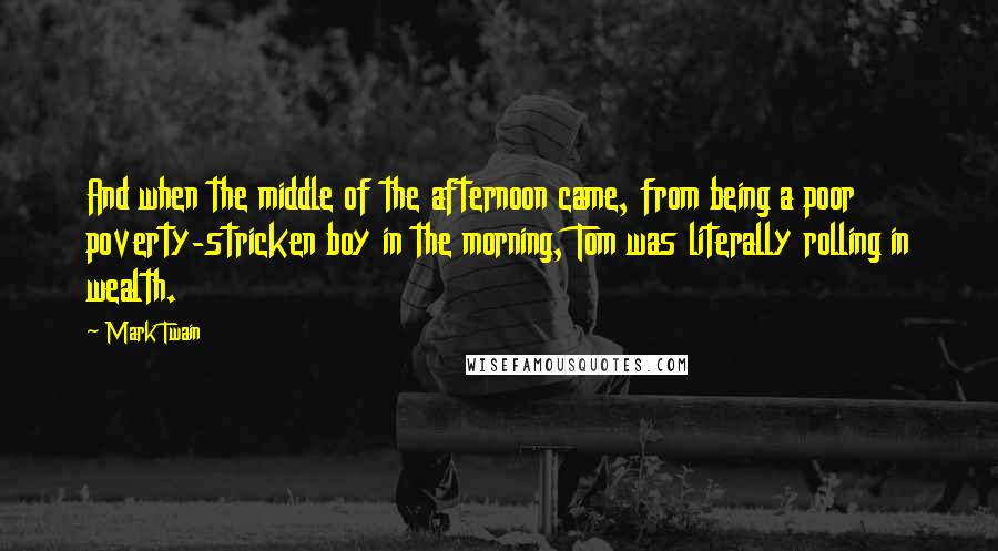 Mark Twain Quotes: And when the middle of the afternoon came, from being a poor poverty-stricken boy in the morning, Tom was literally rolling in wealth.