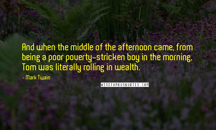 Mark Twain Quotes: And when the middle of the afternoon came, from being a poor poverty-stricken boy in the morning, Tom was literally rolling in wealth.