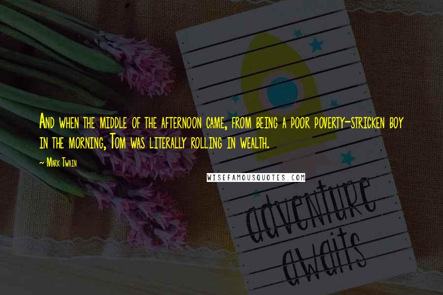 Mark Twain Quotes: And when the middle of the afternoon came, from being a poor poverty-stricken boy in the morning, Tom was literally rolling in wealth.