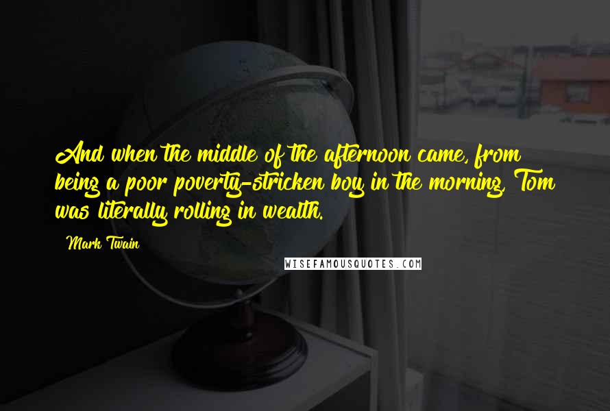 Mark Twain Quotes: And when the middle of the afternoon came, from being a poor poverty-stricken boy in the morning, Tom was literally rolling in wealth.