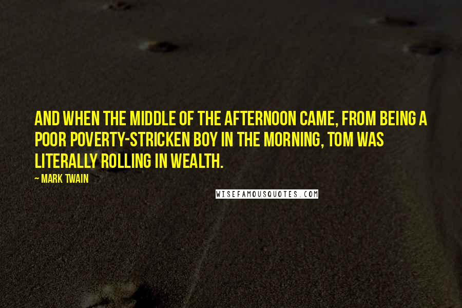 Mark Twain Quotes: And when the middle of the afternoon came, from being a poor poverty-stricken boy in the morning, Tom was literally rolling in wealth.