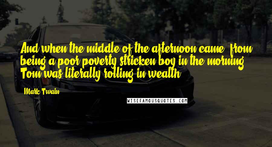 Mark Twain Quotes: And when the middle of the afternoon came, from being a poor poverty-stricken boy in the morning, Tom was literally rolling in wealth.