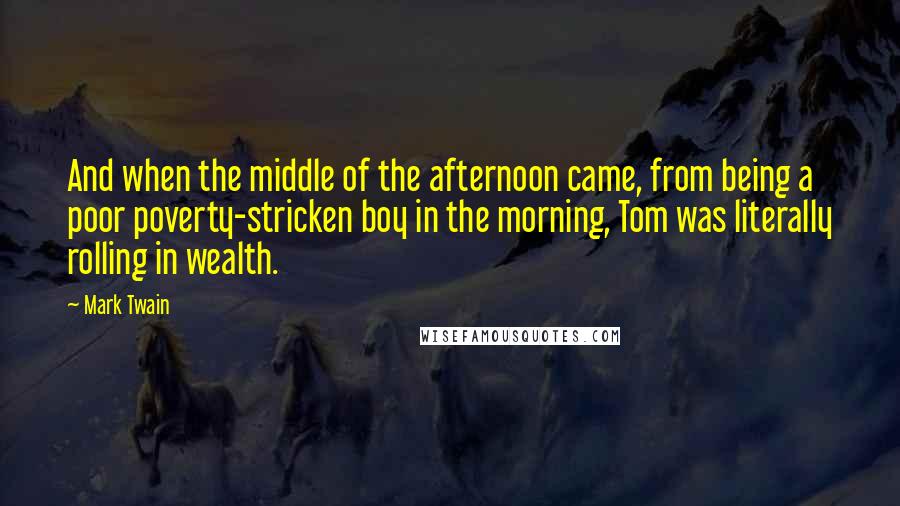 Mark Twain Quotes: And when the middle of the afternoon came, from being a poor poverty-stricken boy in the morning, Tom was literally rolling in wealth.