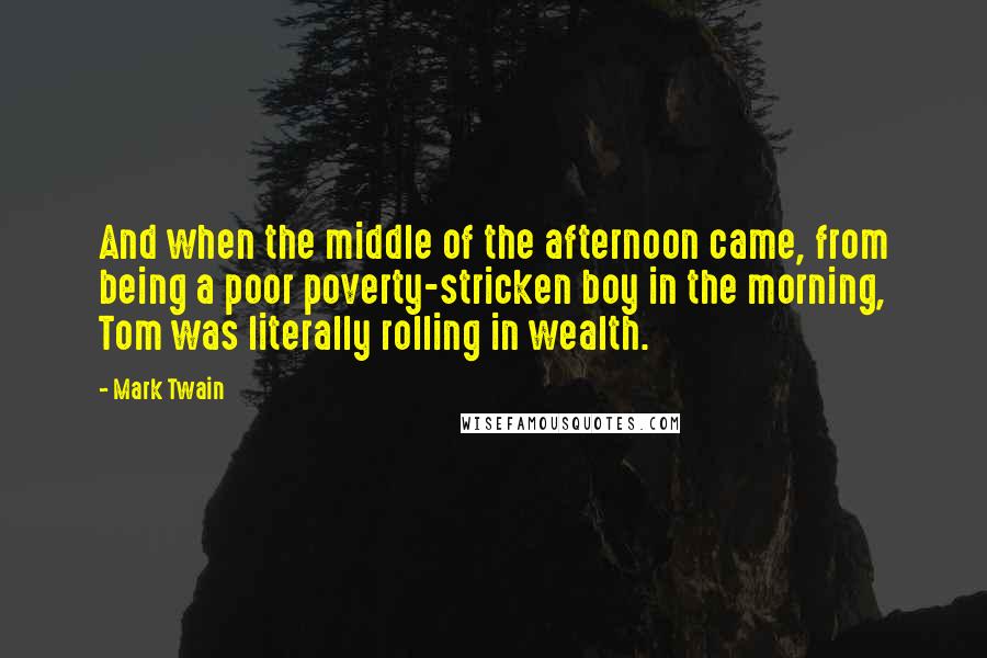 Mark Twain Quotes: And when the middle of the afternoon came, from being a poor poverty-stricken boy in the morning, Tom was literally rolling in wealth.