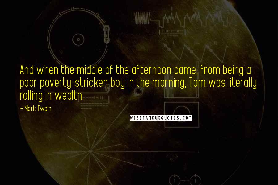 Mark Twain Quotes: And when the middle of the afternoon came, from being a poor poverty-stricken boy in the morning, Tom was literally rolling in wealth.