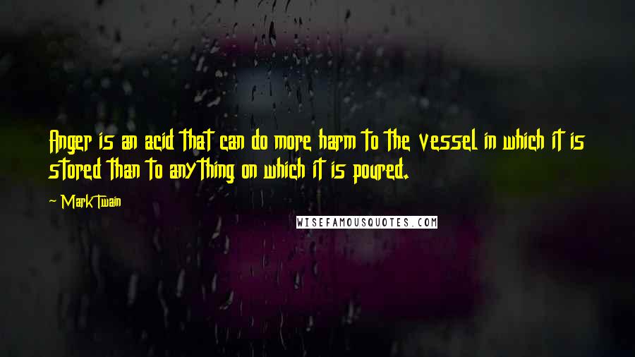 Mark Twain Quotes: Anger is an acid that can do more harm to the vessel in which it is stored than to anything on which it is poured.