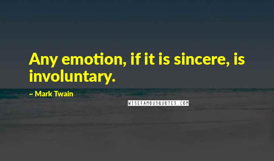 Mark Twain Quotes: Any emotion, if it is sincere, is involuntary.