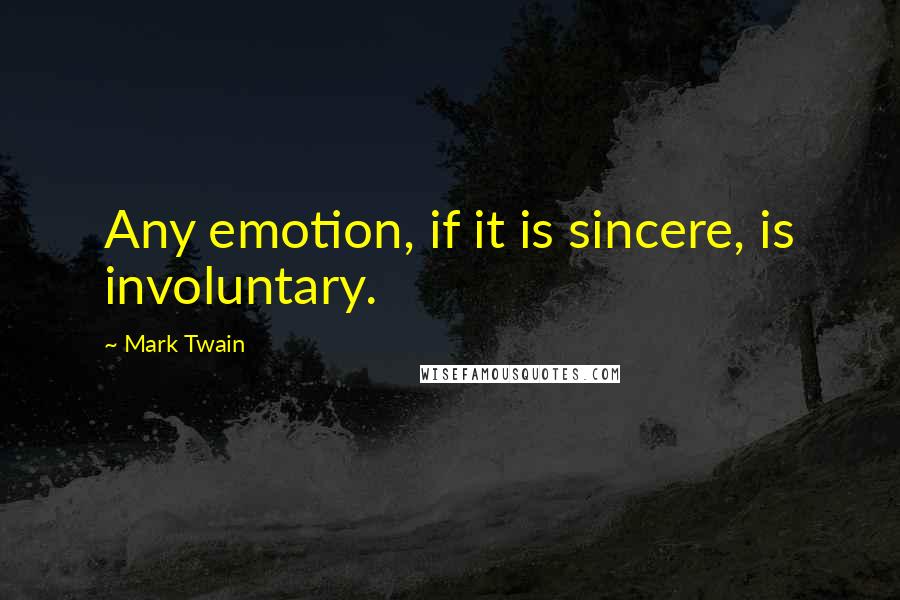 Mark Twain Quotes: Any emotion, if it is sincere, is involuntary.