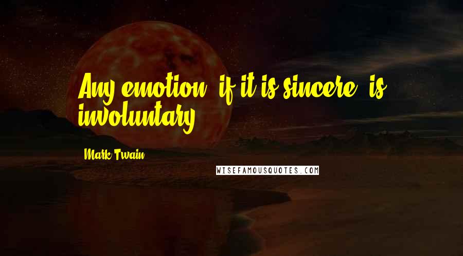 Mark Twain Quotes: Any emotion, if it is sincere, is involuntary.