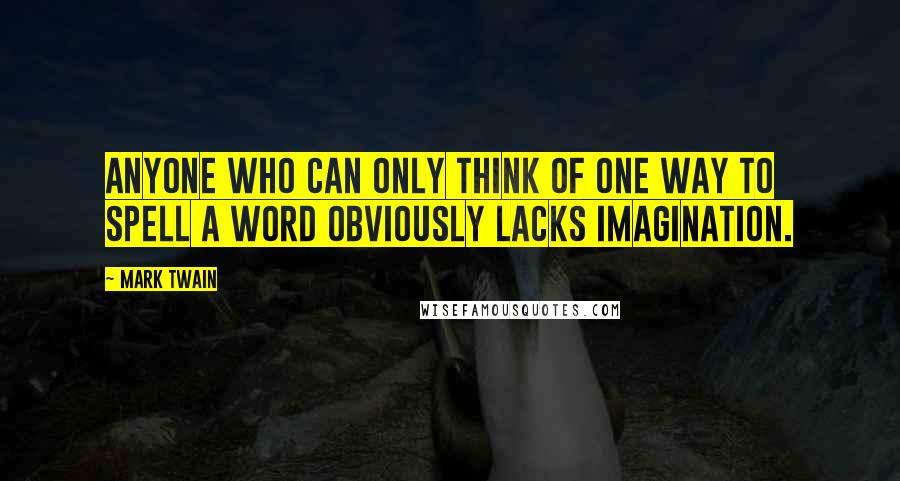 Mark Twain Quotes: Anyone who can only think of one way to spell a word obviously lacks imagination.