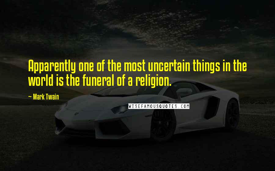 Mark Twain Quotes: Apparently one of the most uncertain things in the world is the funeral of a religion.
