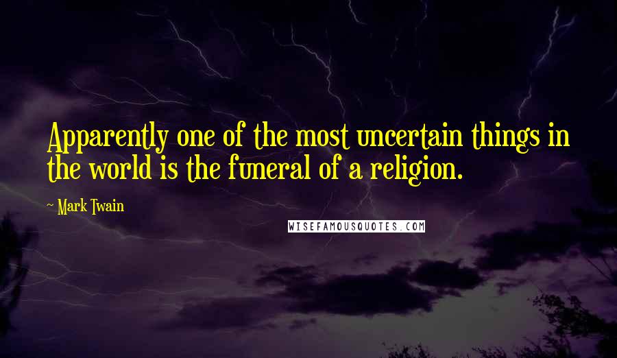 Mark Twain Quotes: Apparently one of the most uncertain things in the world is the funeral of a religion.