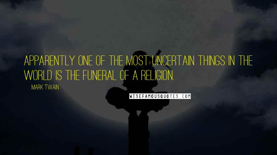 Mark Twain Quotes: Apparently one of the most uncertain things in the world is the funeral of a religion.
