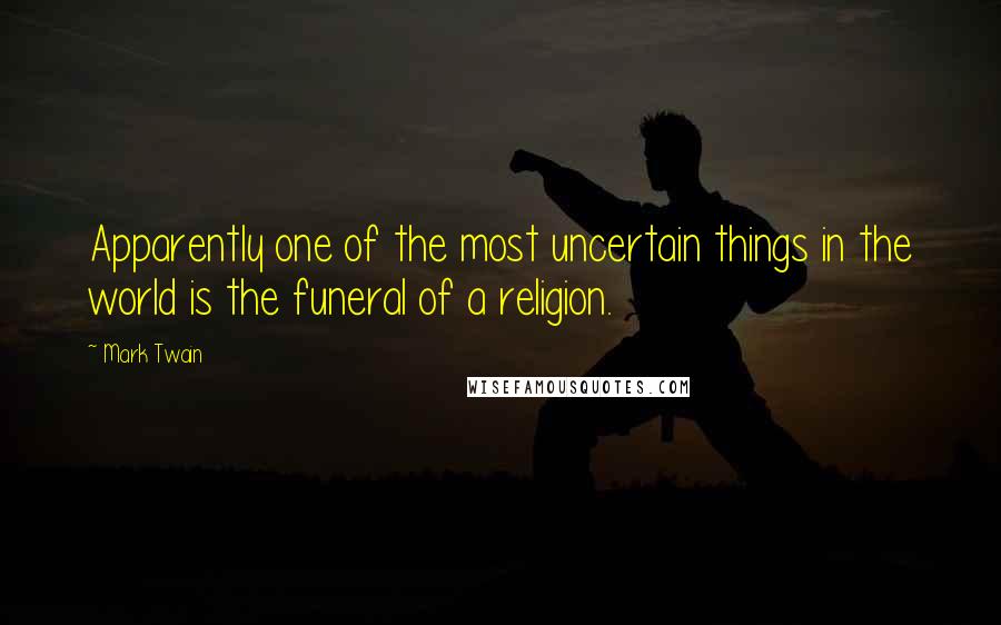 Mark Twain Quotes: Apparently one of the most uncertain things in the world is the funeral of a religion.
