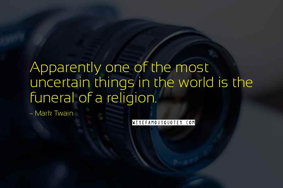 Mark Twain Quotes: Apparently one of the most uncertain things in the world is the funeral of a religion.