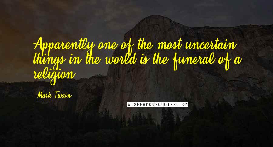 Mark Twain Quotes: Apparently one of the most uncertain things in the world is the funeral of a religion.