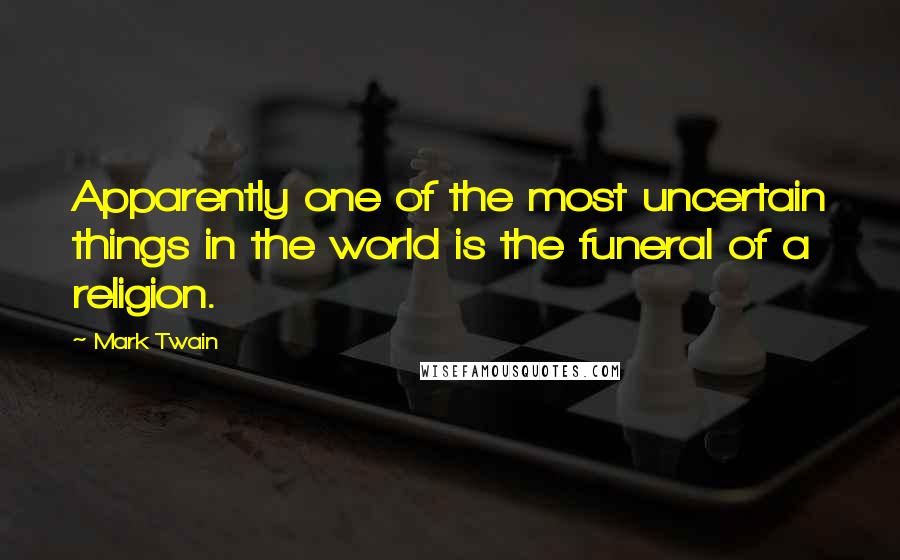 Mark Twain Quotes: Apparently one of the most uncertain things in the world is the funeral of a religion.
