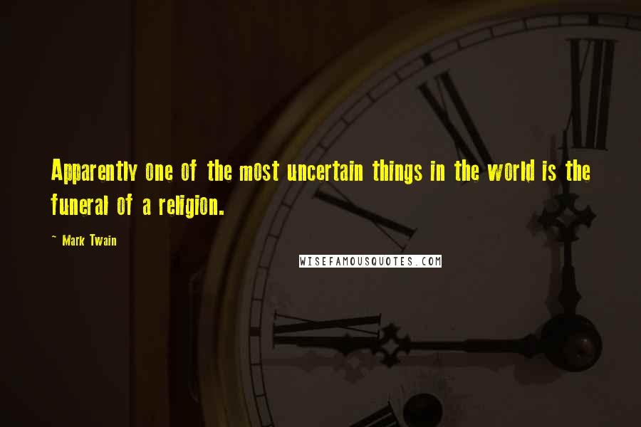 Mark Twain Quotes: Apparently one of the most uncertain things in the world is the funeral of a religion.