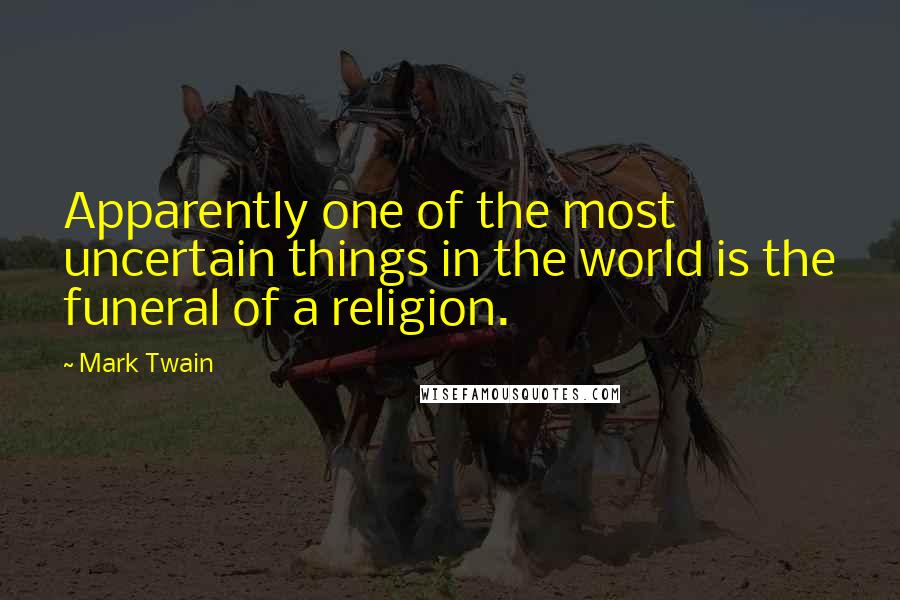 Mark Twain Quotes: Apparently one of the most uncertain things in the world is the funeral of a religion.