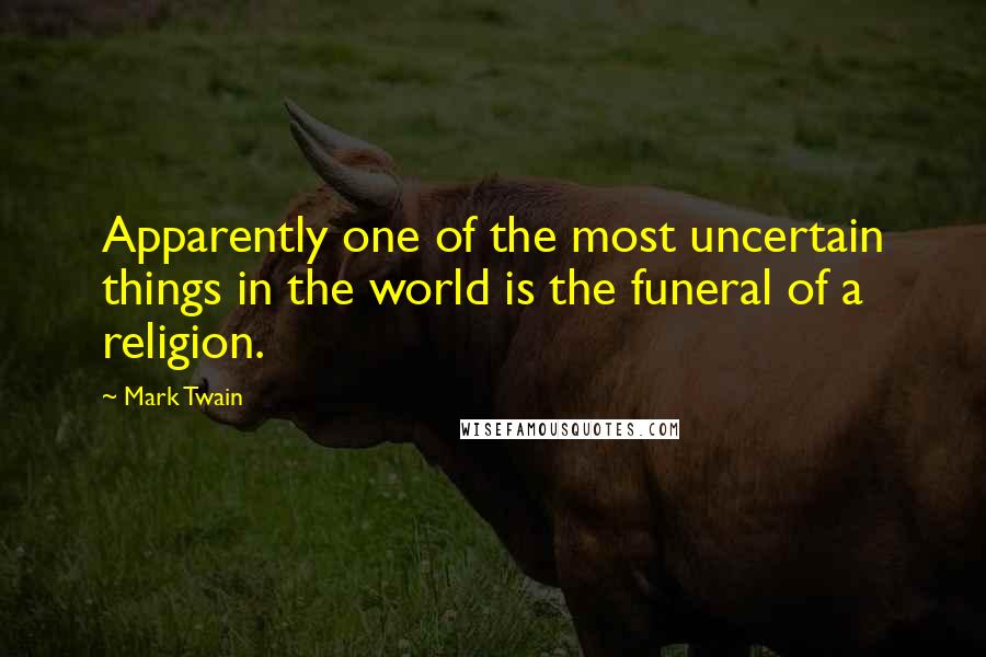 Mark Twain Quotes: Apparently one of the most uncertain things in the world is the funeral of a religion.