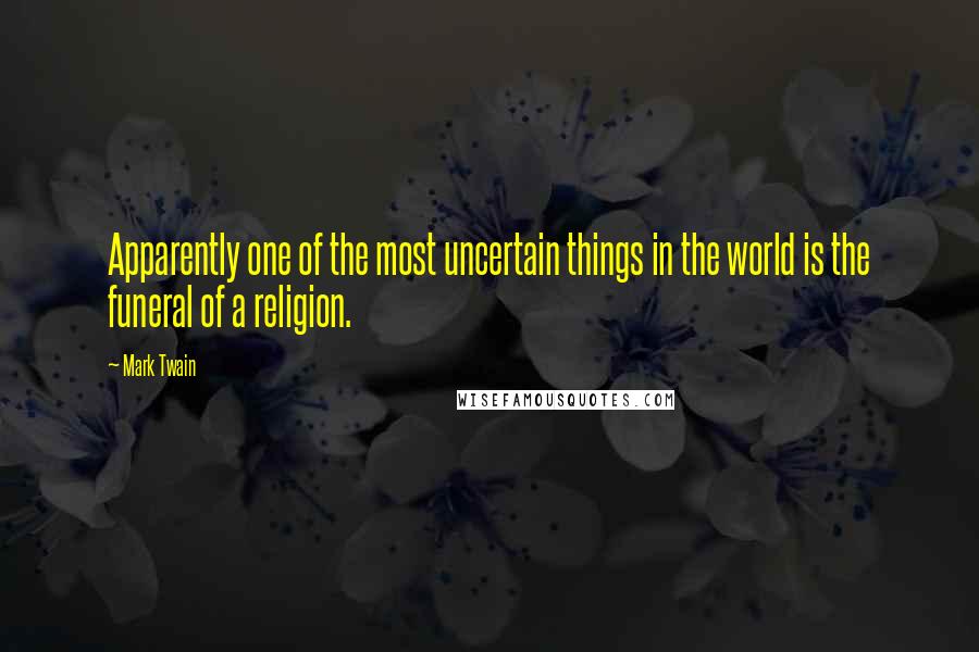 Mark Twain Quotes: Apparently one of the most uncertain things in the world is the funeral of a religion.