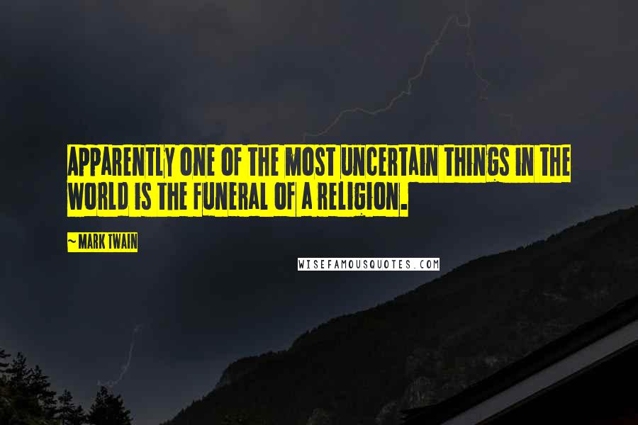 Mark Twain Quotes: Apparently one of the most uncertain things in the world is the funeral of a religion.
