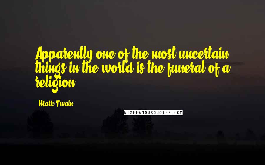 Mark Twain Quotes: Apparently one of the most uncertain things in the world is the funeral of a religion.