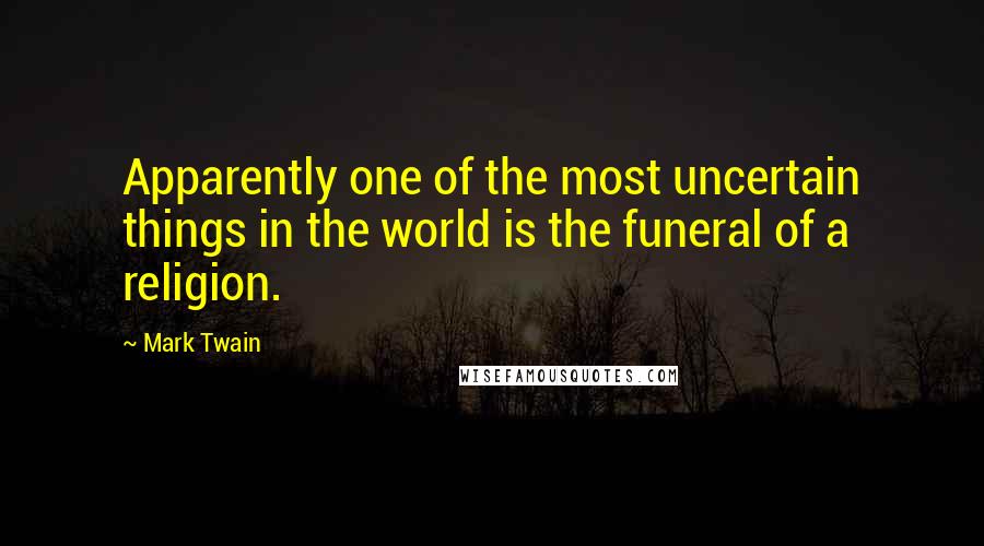 Mark Twain Quotes: Apparently one of the most uncertain things in the world is the funeral of a religion.