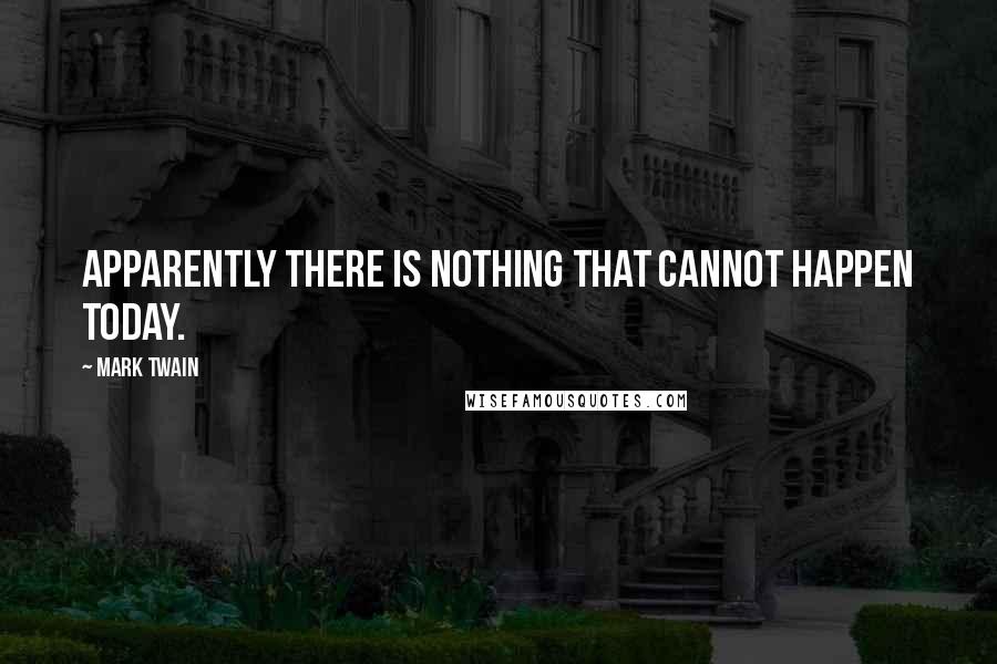 Mark Twain Quotes: Apparently there is nothing that cannot happen today.