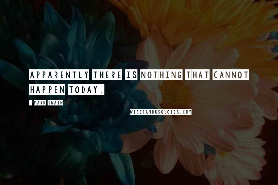 Mark Twain Quotes: Apparently there is nothing that cannot happen today.