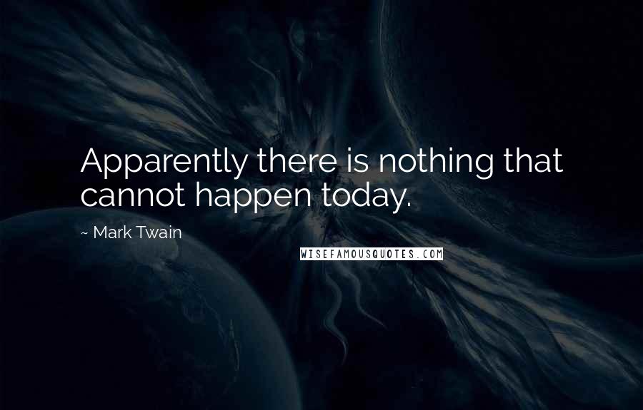 Mark Twain Quotes: Apparently there is nothing that cannot happen today.