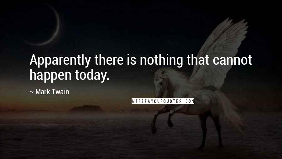 Mark Twain Quotes: Apparently there is nothing that cannot happen today.