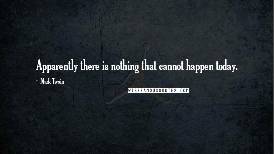 Mark Twain Quotes: Apparently there is nothing that cannot happen today.