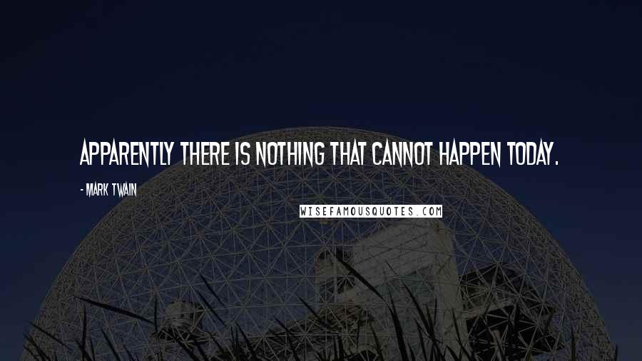 Mark Twain Quotes: Apparently there is nothing that cannot happen today.