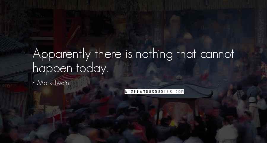 Mark Twain Quotes: Apparently there is nothing that cannot happen today.