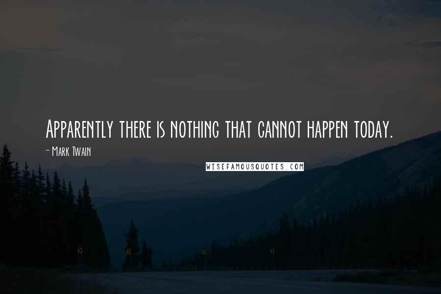 Mark Twain Quotes: Apparently there is nothing that cannot happen today.