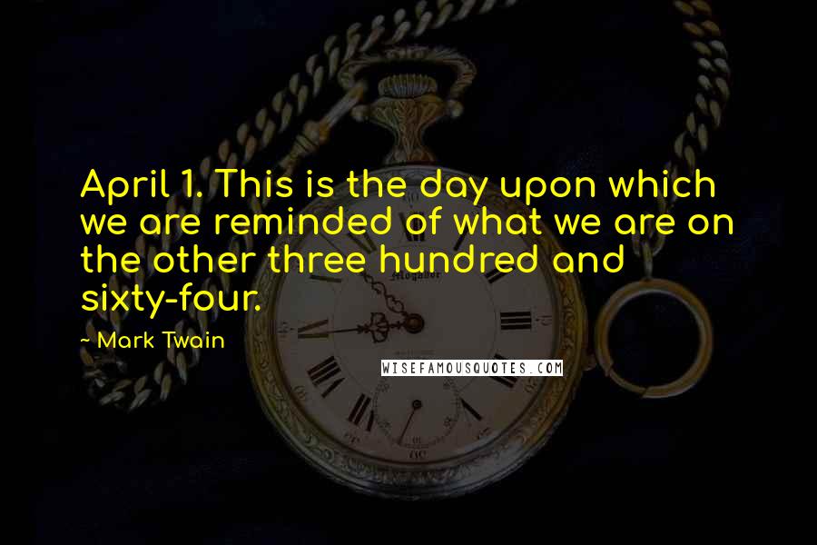 Mark Twain Quotes: April 1. This is the day upon which we are reminded of what we are on the other three hundred and sixty-four.